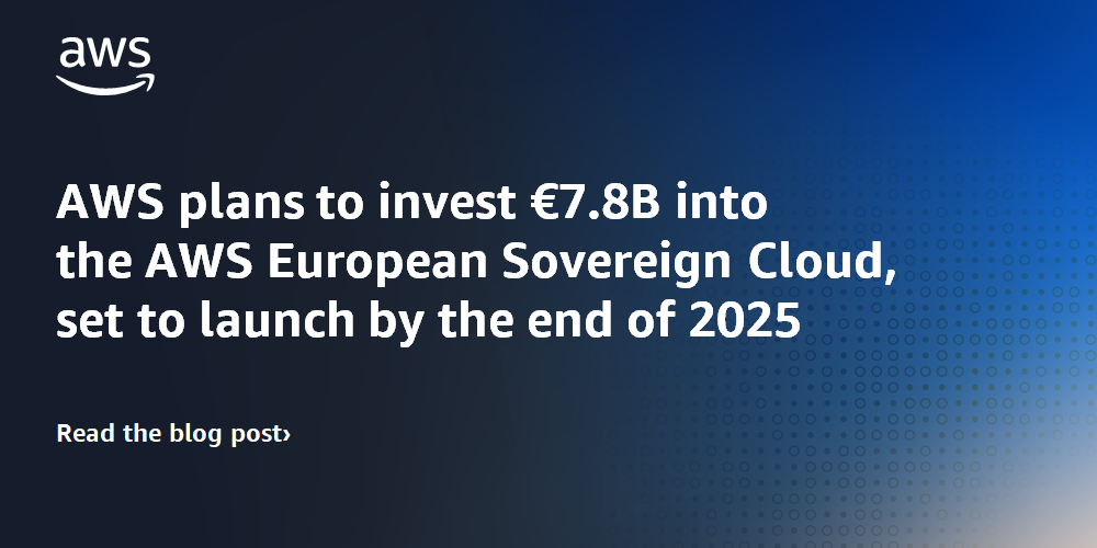 AWS plans to invest €7.8B into the AWS European Sovereign Cloud, set to launch by the end of 2025